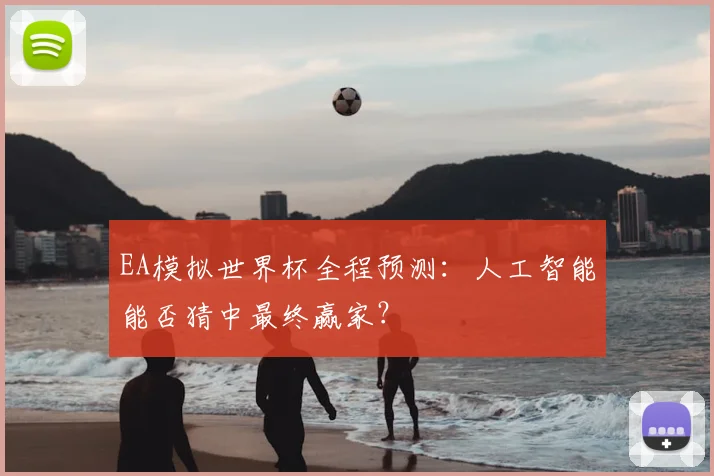 EA模拟世界杯全程预测:人工智能能否猜中最终赢家?