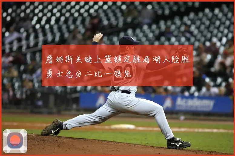 詹姆斯关键上篮锁定胜局湖人险胜勇士总分二比一领先