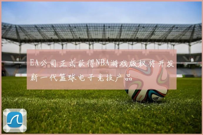 EA公司正式获得NBA游戏版权将开发新一代篮球电子竞技产品