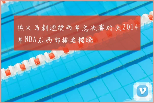 热火马刺连续两年总决赛对决2014年NBA东西部排名揭晓