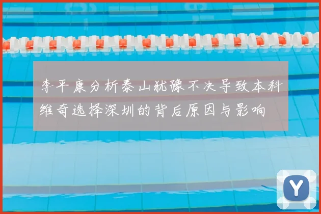 李平康分析泰山犹豫不决导致本科维奇选择深圳的背后原因与影响