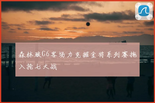 森林狼G6客场力克掘金将系列赛拖入抢七大战