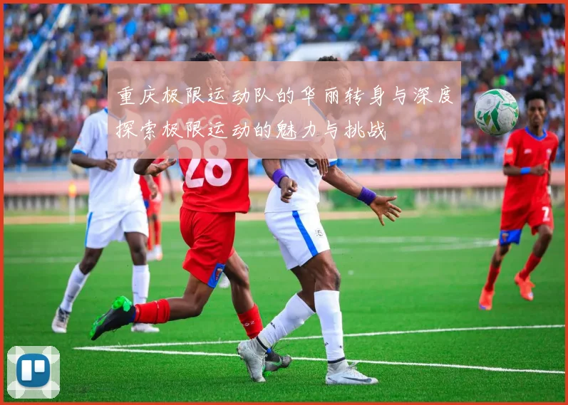 重庆极限运动队的华丽转身与深度探索极限运动的魅力与挑战