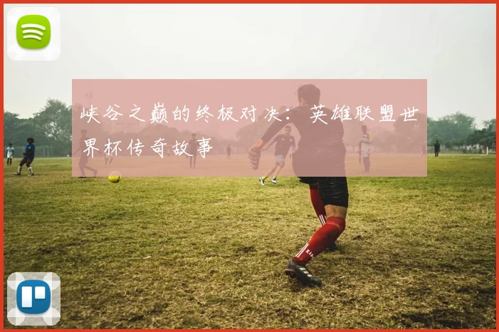 峡谷之巅的终极对决:英雄联盟世界杯传奇故事