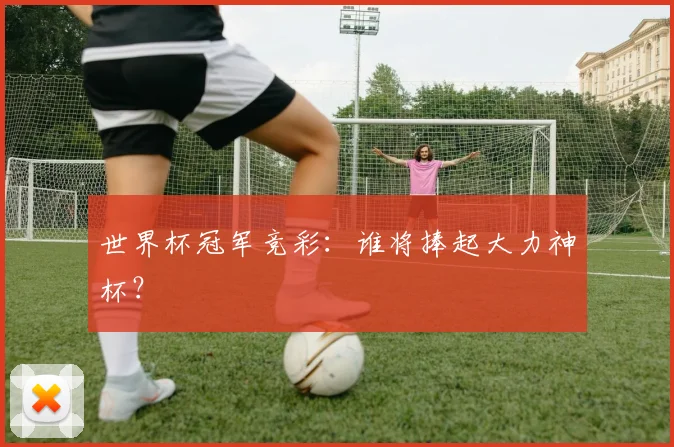 世界杯冠军竞彩：谁将捧起大力神杯？