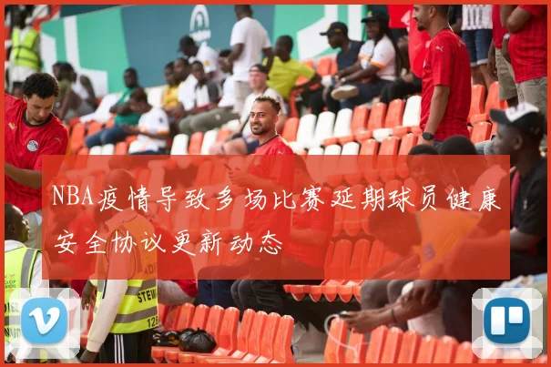 NBA疫情导致多场比赛延期球员健康安全协议更新动态