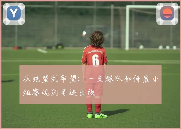 从绝望到希望:一支球队如何靠小组赛规则奇迹出线