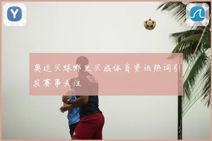 奥运买球哪里买成体育资讯热词引发赛事关注