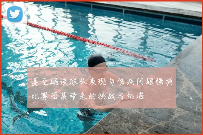 姜至鹏谈球队表现与伤病问题强调比赛密集带来的挑战与机遇