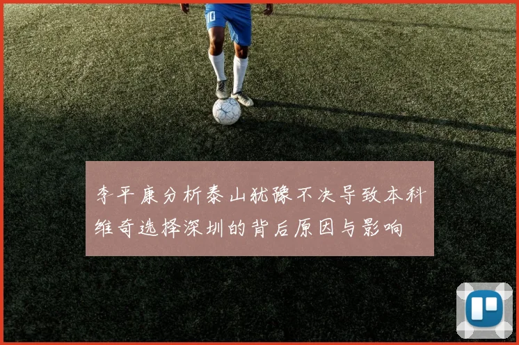 李平康分析泰山犹豫不决导致本科维奇选择深圳的背后原因与影响