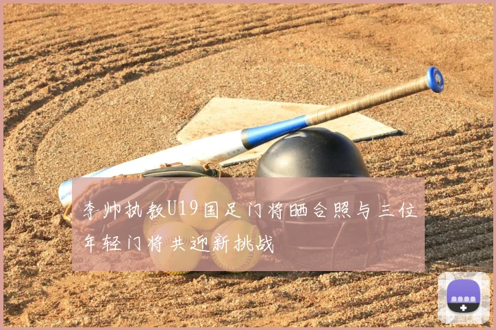 李帅执教U19国足门将晒合照与三位年轻门将共迎新挑战