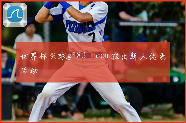 世界杯买球gi83婰com推出新人优惠活动