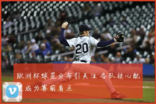 欧洲杯球星分布引关注 各队核心配置成为赛前看点