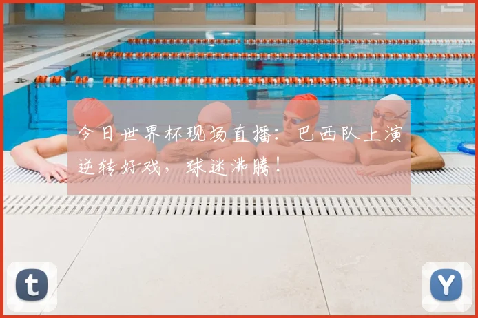 今日世界杯现场直播:巴西队上演逆转好戏,球迷沸腾!