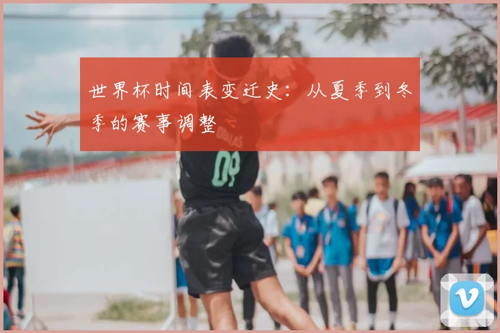 世界杯时间表变迁史:从夏季到冬季的赛事调整