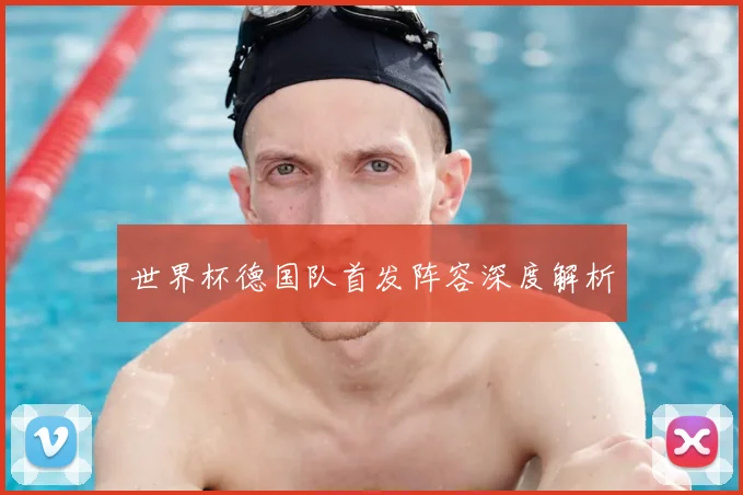 世界杯德国队首发阵容深度解析