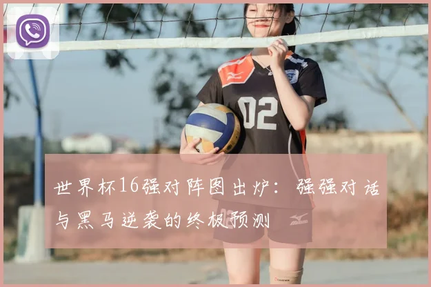 世界杯16强对阵图出炉：强强对话与黑马逆袭的终极预测