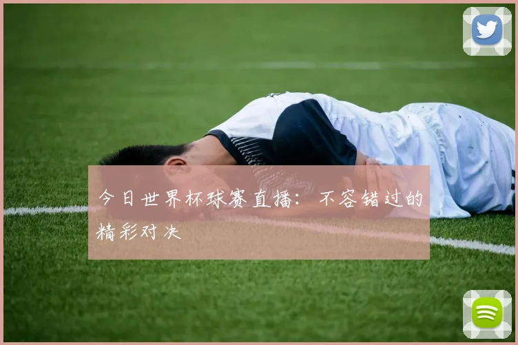今日世界杯球赛直播：不容错过的精彩对决