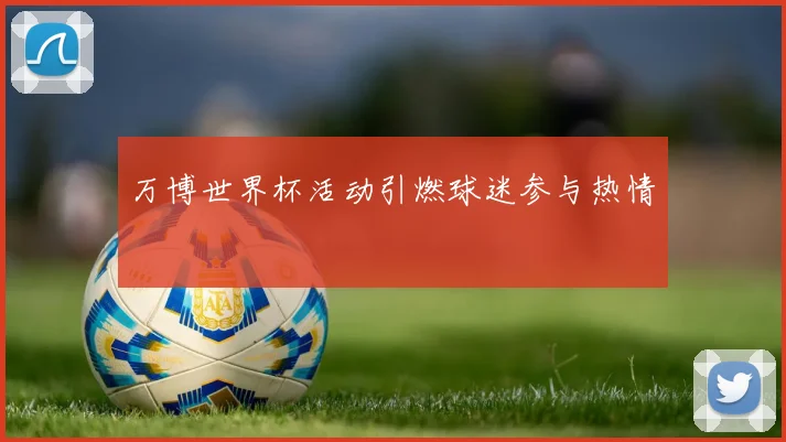 万博世界杯活动引燃球迷参与热情
