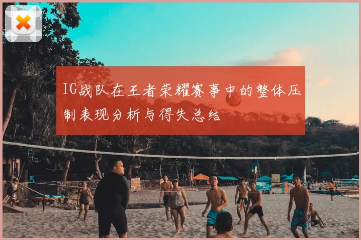 IG战队在王者荣耀赛事中的整体压制表现分析与得失总结