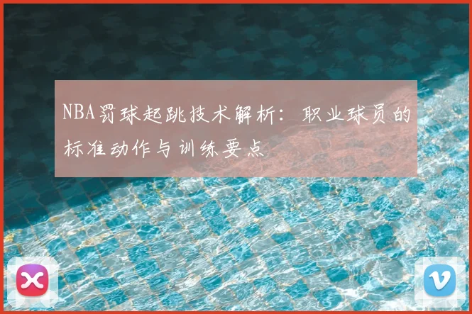 NBA罚球起跳技术解析：职业球员的标准动作与训练要点