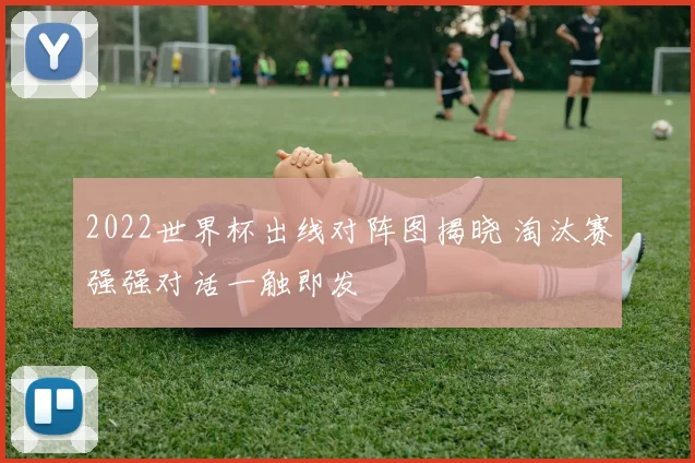 2022世界杯出线对阵图揭晓 淘汰赛强强对话一触即发