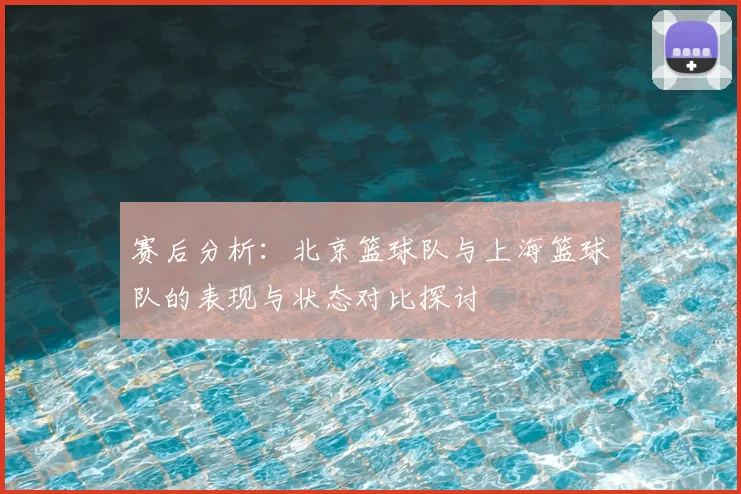赛后分析：北京篮球队与上海篮球队的表现与状态对比探讨