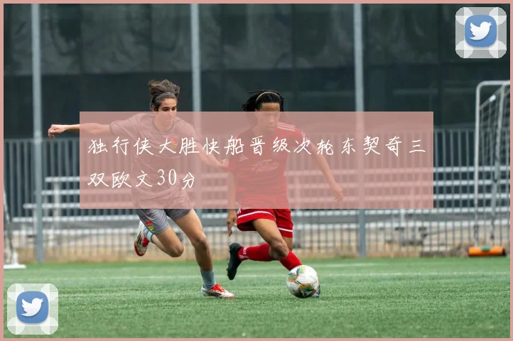 独行侠大胜快船晋级次轮东契奇三双欧文30分