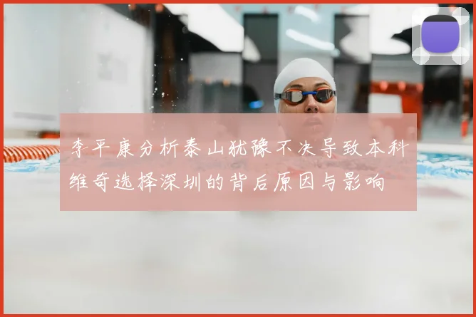李平康分析泰山犹豫不决导致本科维奇选择深圳的背后原因与影响