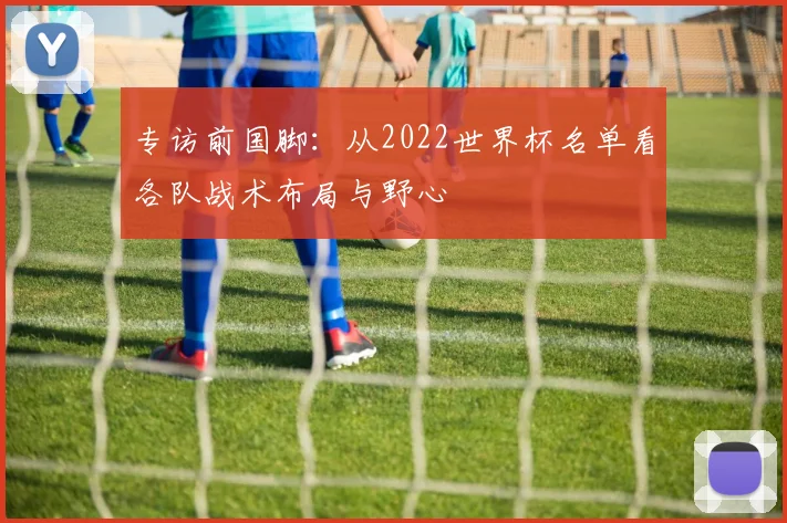 专访前国脚：从2022世界杯名单看各队战术布局与野心