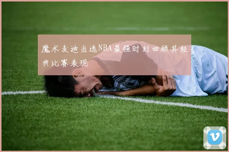 魔术麦迪当选NBA最强时刻回顾其经典比赛表现