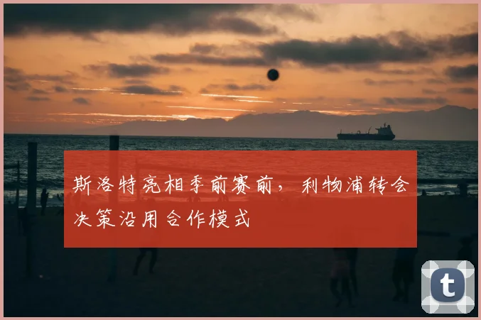 斯洛特亮相季前赛前，利物浦转会决策沿用合作模式