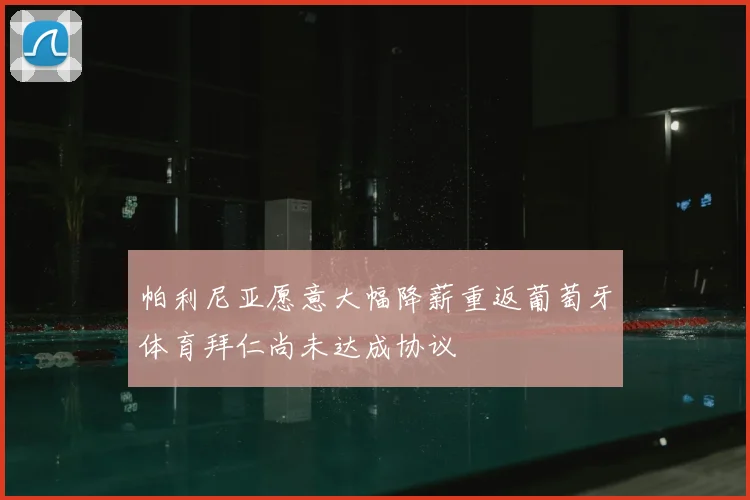 帕利尼亚愿意大幅降薪重返葡萄牙体育拜仁尚未达成协议