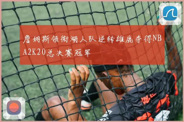 詹姆斯领衔湖人队逆转雄鹿夺得NBA2K20总决赛冠军