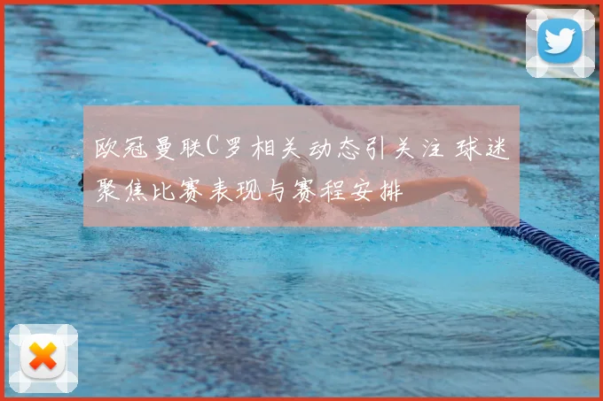 欧冠曼联C罗相关动态引关注 球迷聚焦比赛表现与赛程安排