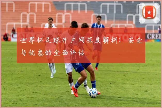 世界杯足球开户网深度解析：安全与优惠的全面评估
