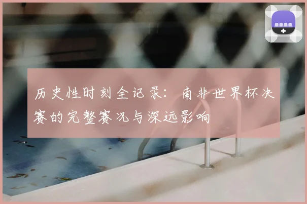 历史性时刻全记录：南非世界杯决赛的完整赛况与深远影响