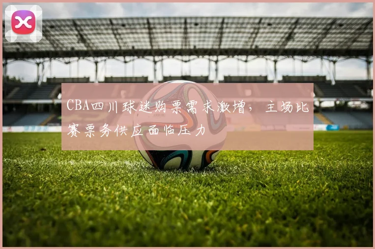 CBA四川球迷购票需求激增，主场比赛票务供应面临压力