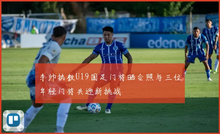 李帅执教U19国足门将晒合照与三位年轻门将共迎新挑战