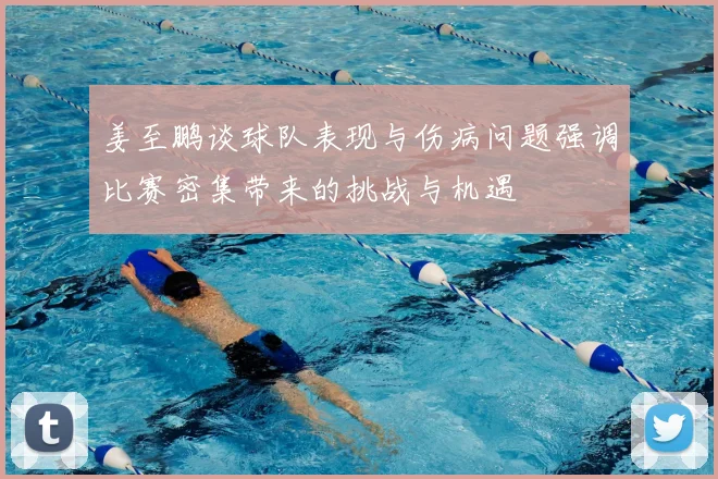 姜至鹏谈球队表现与伤病问题强调比赛密集带来的挑战与机遇