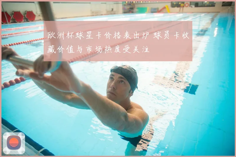 欧洲杯球星卡价格表出炉 球员卡收藏价值与市场热度受关注