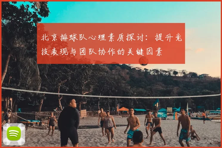 北京排球队心理素质探讨:提升竞技表现与团队协作的关键因素