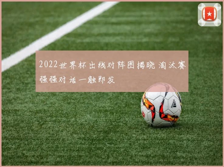 2022世界杯出线对阵图揭晓 淘汰赛强强对话一触即发