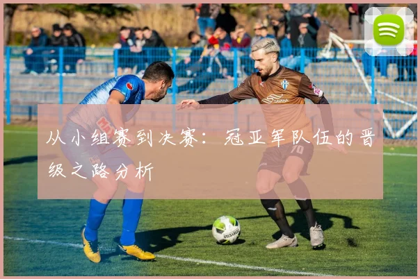 从小组赛到决赛：冠亚军队伍的晋级之路分析