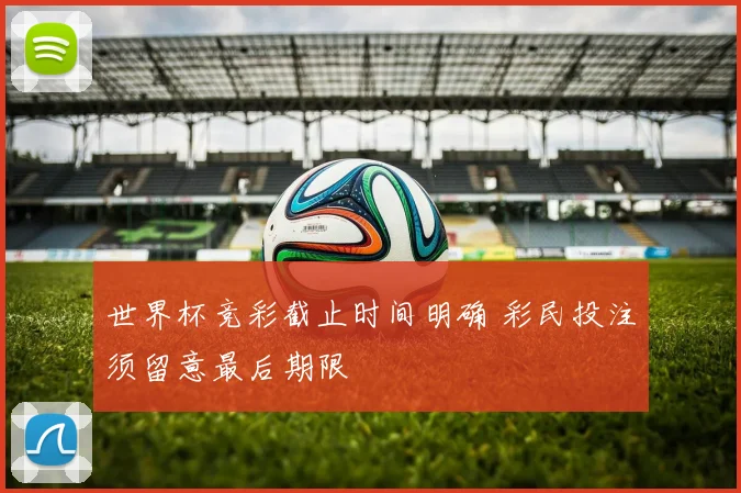 世界杯竞彩截止时间明确 彩民投注须留意最后期限