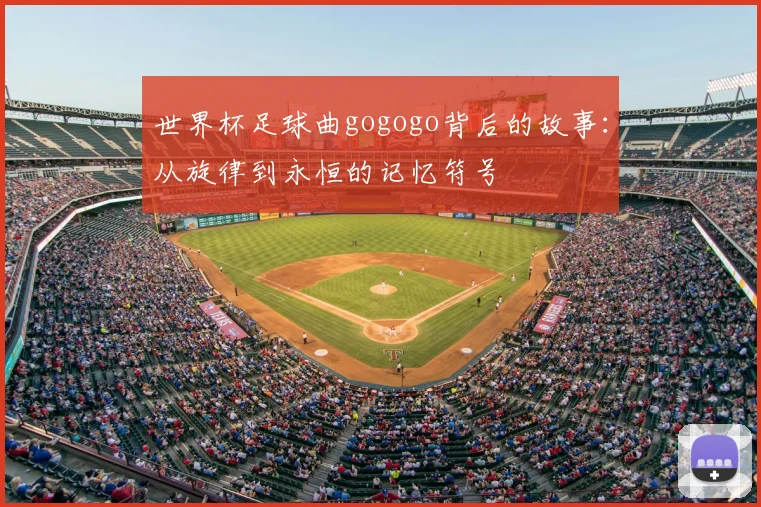 世界杯足球曲gogogo背后的故事:从旋律到永恒的记忆符号