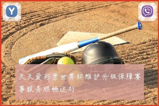 天天爱彩票世界杯维护升级保障赛事服务顺畅运行