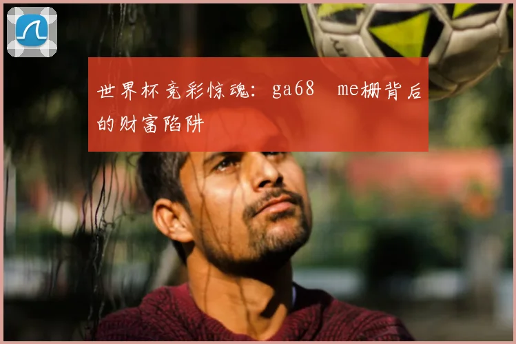 世界杯竞彩惊魂:ga68椣me栅背后的财富陷阱
