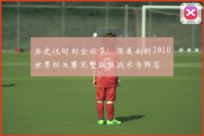 历史性时刻全记录:深度剖析2010世界杯决赛完整版技战术与阵容