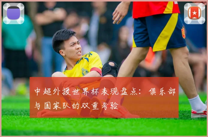 中超外援世界杯表现盘点:俱乐部与国家队的双重考验